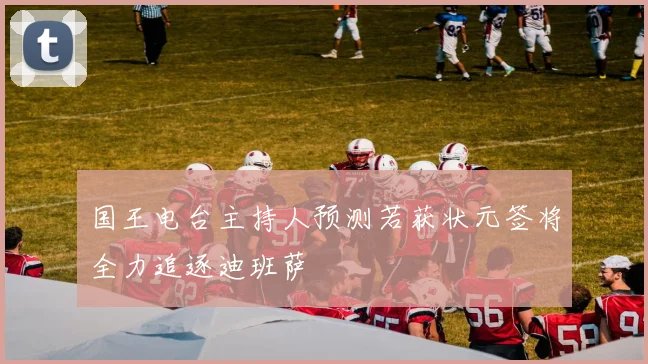 国王电台主持人预测若获状元签将全力追逐迪班萨