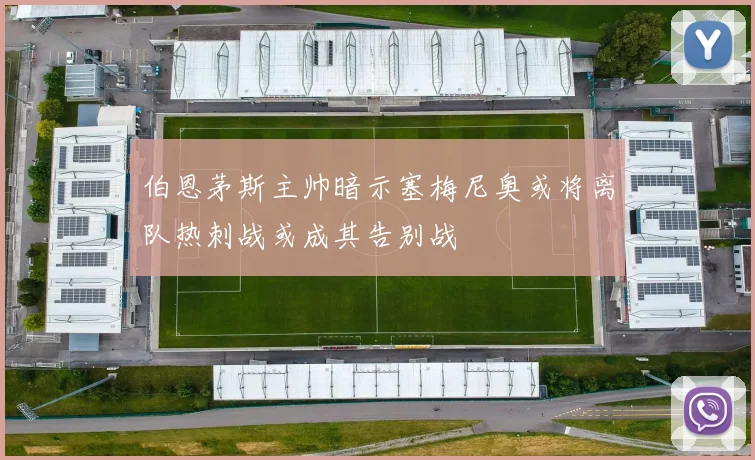 伯恩茅斯主帅暗示塞梅尼奥或将离队热刺战或成其告别战