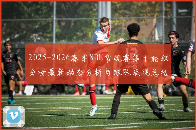 2025-2026赛季NBL常规赛第十轮积分榜最新动态分析与球队表现总结
