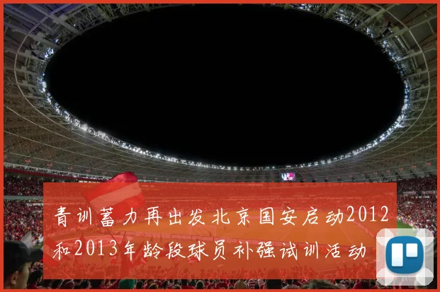 青训蓄力再出发北京国安启动2012和2013年龄段球员补强试训活动
