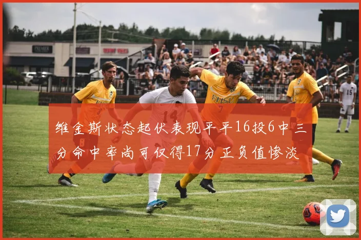 维金斯状态起伏表现平平16投6中三分命中率尚可仅得17分正负值惨淡12