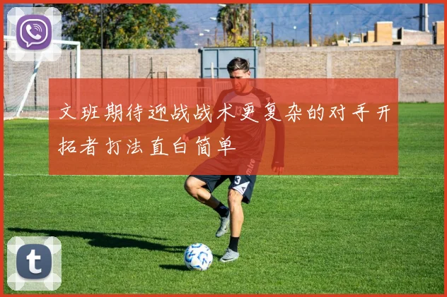 文班期待迎战战术更复杂的对手开拓者打法直白简单