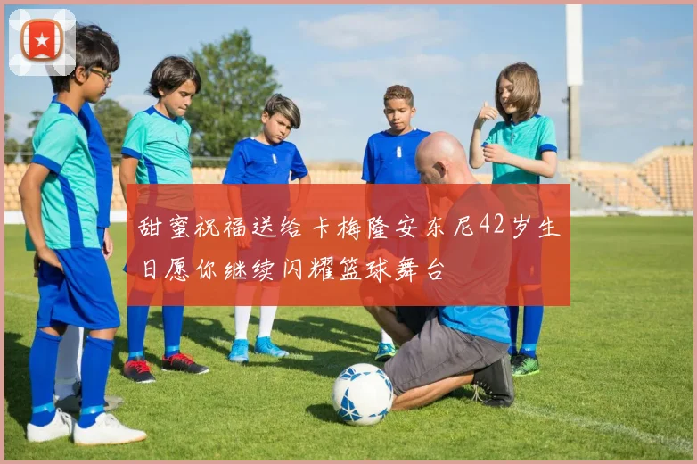 甜蜜祝福送给卡梅隆安东尼42岁生日愿你继续闪耀篮球舞台