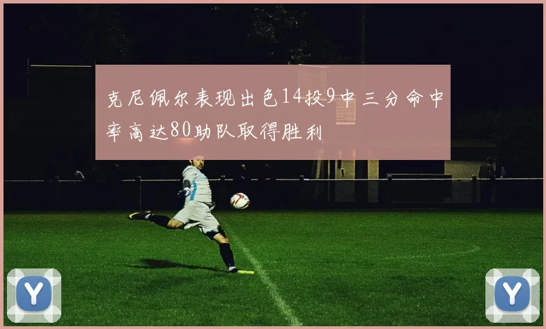 克尼佩尔表现出色14投9中三分命中率高达80助队取得胜利