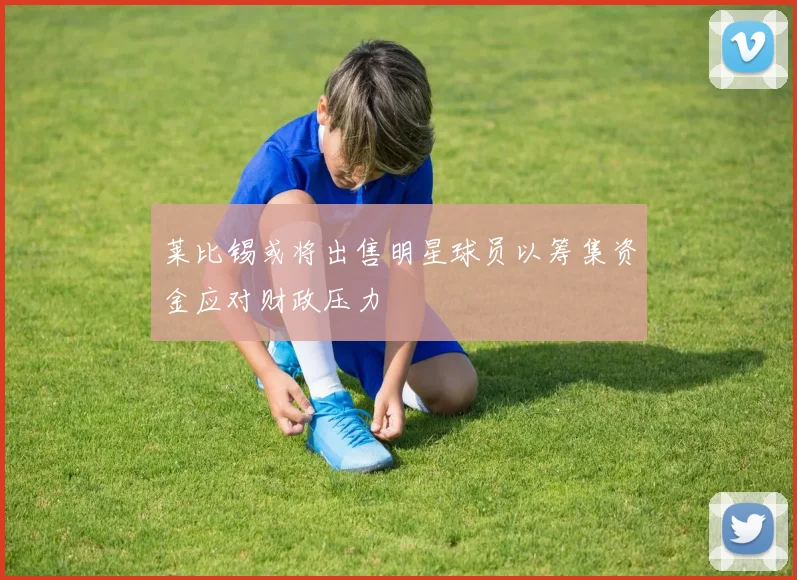 莱比锡或将出售明星球员以筹集资金应对财政压力