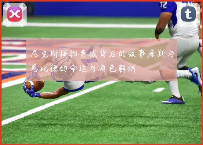 尼克斯横扫费城背后的故事唐斯与恩比德的命运与角色解析