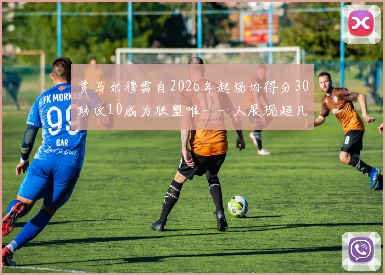 贾马尔穆雷自2026年起场均得分30助攻10成为联盟唯一一人展现超凡实力