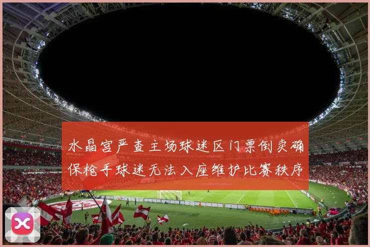 水晶宫严查主场球迷区门票倒卖确保枪手球迷无法入座维护比赛秩序