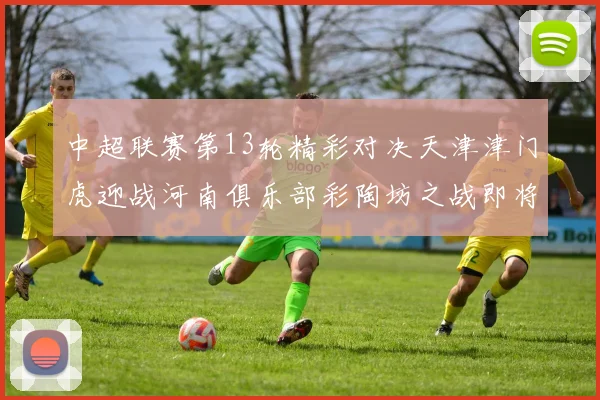中超联赛第13轮精彩对决天津津门虎迎战河南俱乐部彩陶坊之战即将开启