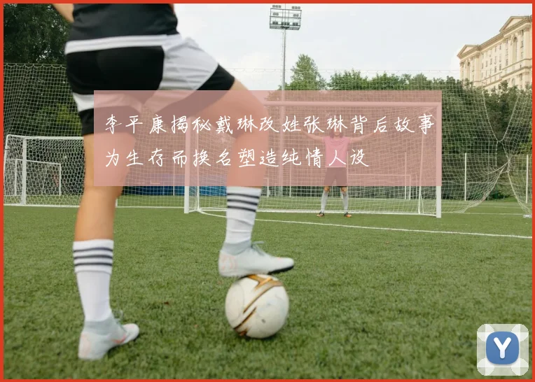 李平康揭秘戴琳改姓张琳背后故事为生存而换名塑造纯情人设