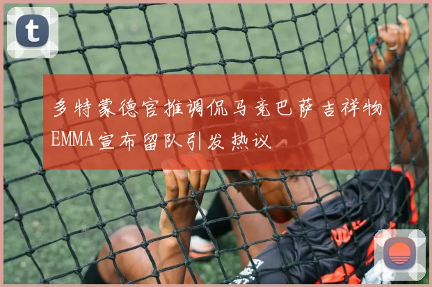 多特蒙德官推调侃马竞巴萨吉祥物EMMA宣布留队引发热议