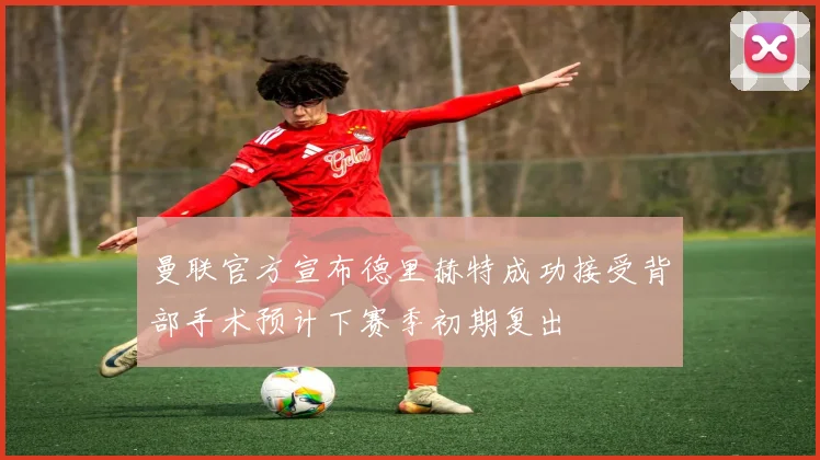 曼联官方宣布德里赫特成功接受背部手术预计下赛季初期复出