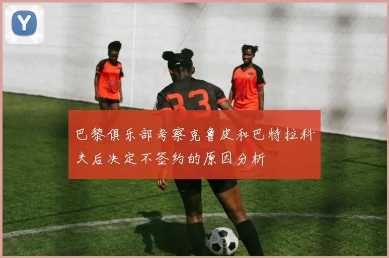 巴黎俱乐部考察克鲁皮和巴特拉科夫后决定不签约的原因分析