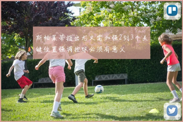 斯帕莱蒂指出尤文需加强2到3个关键位置强调控球必须有意义