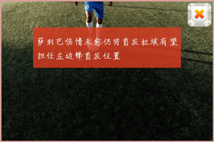 萨利巴伤情未愈仍将首发杜埃有望担任左边锋首发位置