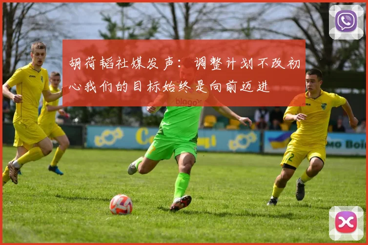 胡荷韬社媒发声：调整计划不改初心我们的目标始终是向前迈进