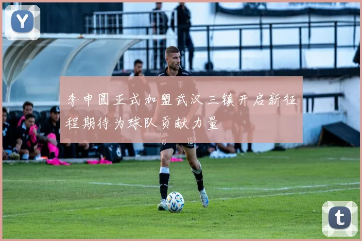 李申圆正式加盟武汉三镇开启新征程期待为球队贡献力量