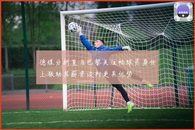 德媒分析皇马巴黎关注帕球员身价上涨助其薪资谈判更具优势