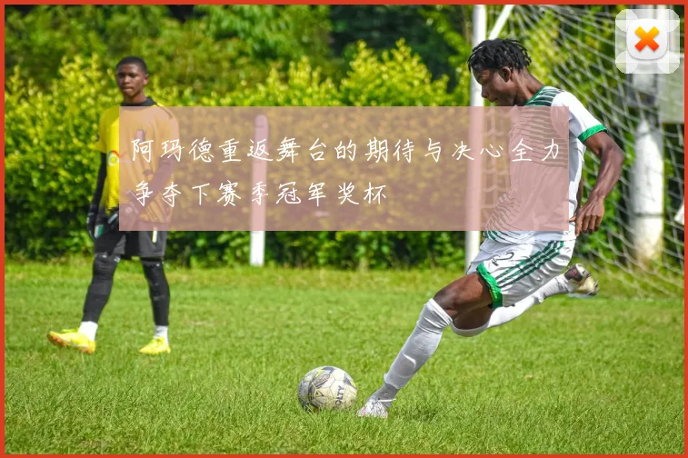阿玛德重返舞台的期待与决心全力争夺下赛季冠军奖杯