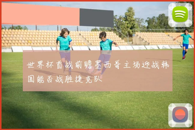 世界杯首战前瞻墨西哥主场迎战韩国能否战胜捷克队