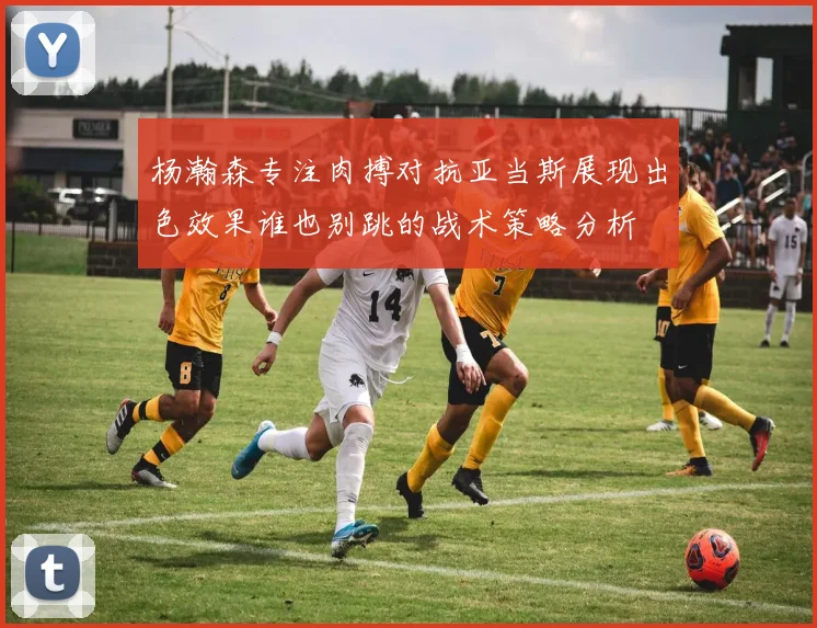 杨瀚森专注肉搏对抗亚当斯展现出色效果谁也别跳的战术策略分析