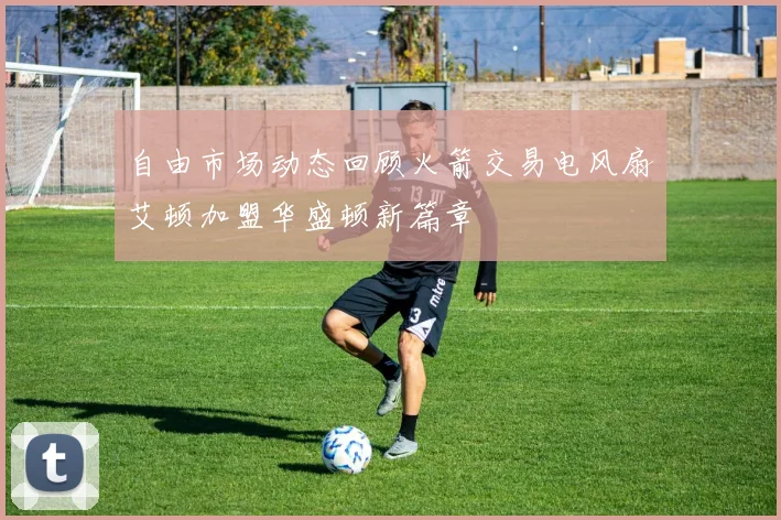 自由市场动态回顾火箭交易电风扇艾顿加盟华盛顿新篇章