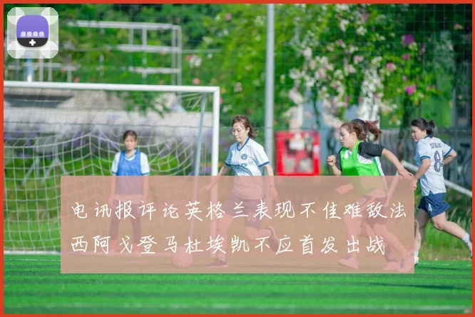 电讯报评论英格兰表现不佳难敌法西阿戈登马杜埃凯不应首发出战